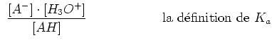 $\displaystyle \
{{\left[A^-\right]\cdot\left[H_3O^+\right]}\over{\left[AH\right]}}     \
\qquad\qquad
{\text{la d\'efinition de }K_a}$