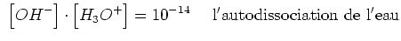 $\displaystyle  \left[OH^-\right]\cdot\left[H_3O^+\right] = 10^{-14}    \
{\rm l'autodissociation de l'eau}$