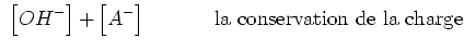 $\displaystyle  \left[OH^-\right] + \left[A^-\right]       \
   {\rm la conservation de la\
charge}$