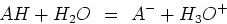 \begin{displaymath}
AH + H_2O  =  A^- + H_3O^+
\end{displaymath}