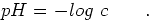 \begin{displaymath}
pH = -log c \qquad .
\end{displaymath}