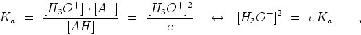 \begin{displaymath}K_a  = {{[H_3O^+]\cdot[A^-]}\over{[AH]}} = \
{{[H_3O^+]^2}\over{c}}   \leftrightarrow  [H_3O^+]^2  = c K_a \qquad
,\end{displaymath}