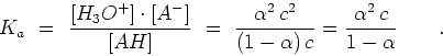 \begin{displaymath}K_a  =  {{[H_3O^+]\cdot[A^-]}\over{[AH]}} = \
{{\alpha^2 c^2}\over{(1-\alpha) c}} = {{\alpha^2 c}\over{1-\alpha}}\qquad
.\end{displaymath}