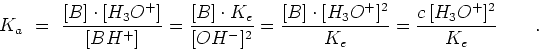 \begin{displaymath}K_a  =  {{[B]\cdot[H_3O^+]}\over{[BH^+]}} = {{[B]\cdot
K_e...
...ot[H_3O^+]^2}\over{K_e}}=
{{c [H_3O^+]^2}\over{K_e}} \qquad .\end{displaymath}