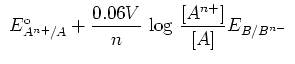 $\displaystyle \ E^{\rm o}_{A^{n+}/A} + {{0.06V}\over{n}}\ {\rm log}\
{{[A^{n+}]}\over{[A]}} \cr
E_{B/B^{n-}}\ $