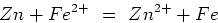 \begin{displaymath}Zn + Fe^{2+} \ = \ Zn^{2+} + Fe \end{displaymath}