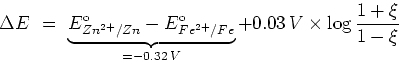 \begin{displaymath}
\Delta E \ = \ \underbrace{E^{\rm o}_{Zn^{2+}/Zn}-E^{\rm
o}...
...{=-0.32\,V} + 0.03\,V\times {\rm log}\,
{{1+\xi}\over{1-\xi}}
\end{displaymath}