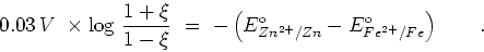\begin{displaymath}0.03\,V\ \times {\rm log}\ {{1+\xi}\over{1-\xi}} \ = \ -\left(E^{\rm
o}_{Zn^{2+}/Zn}-E^{\rm o}_{Fe^{2+}/Fe}\right) \qquad . \end{displaymath}