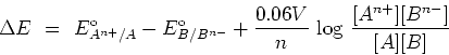 \begin{displaymath}
\Delta E \ = \
E^{\rm o}_{A^{n+}/A}-E^{\rm o}_{B/B^{n-}} + {{0.06V}\over{n}}\ {\rm log}\
{{[A^{n+}][B^{n-}]}\over{[A][B]}}
\end{displaymath}