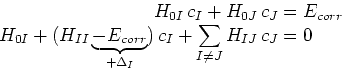 \begin{eqnarray*}
H_{0I} c_I + H_{0J} c_J & = & E_{corr} \cr
H_{0I} + (H_{I...
...corr}}_{+\Delta_I})  c_I + \sum_{I\neq
J}H_{IJ}  c_J & = & 0
\end{eqnarray*}