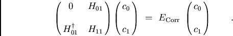 \begin{displaymath}
\pmatrix{0 & H_{01} \cr \cr H_{01}^{\dagger} & H_{11} \cr }
...
...c_1 \cr} =  E_{\rm Corr} \pmatrix{c_0 \cr \cr c_1}
\qquad .
\end{displaymath}