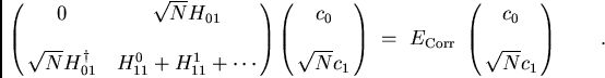 \begin{displaymath}
\pmatrix{0 & \sqrt{N} H_{01} \cr
\cr
\sqrt{N} H_{01}^{\dagge...
...=  E_{\rm Corr} \pmatrix{c_0 \cr \cr \sqrt{N} c_1 } \qquad .
\end{displaymath}