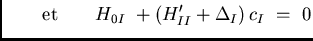 $\displaystyle \qquad {\text{et}}\qquad H_{0I}  +
(H_{II}'+\Delta_I)  c_I  =  0 \cr$