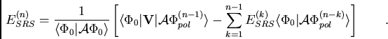 \begin{displaymath}
E_{SRS}^{(n)}= {{1}\over{\langle\Phi_0\vert{\cal{A}}\Phi_0\...
...e\Phi_0\vert{\cal{A}}\Phi_{pol}^{(n-k)}\rangle\right] \qquad .
\end{displaymath}