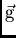 $\vec{\rm g}$