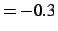 $=-0.3$