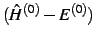 $(\hat H^{(0)} - E^{(0)})$
