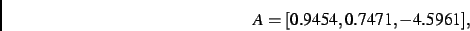 \begin{displaymath}
A
=
[ 0.9454, 0.7471,- 4.5961]
,\end{displaymath}