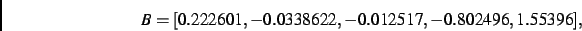 \begin{displaymath}
B
=
[ 0.222601,- 0.0338622,- 0.012517,- 0.802496, 1.55396]
,\end{displaymath}