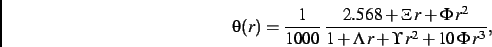 \begin{displaymath}
\theta(r)={\frac {1}{1000}}\,{\frac { 2.568+\Xi\,r+\Phi\,{r}^{2}}{1+
\Lambda\,r+\Upsilon\,{r}^{2}+10\,\Phi\,{r}^{3}}}
,\end{displaymath}