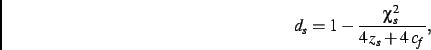 \begin{displaymath}
{\it d_s}=1-{\frac {\chi_{s}^{2}}{4\,{\it z_s}+4\,{\it c_f}
}}
,\end{displaymath}