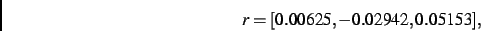 \begin{displaymath}
r
=
[ 0.00625,- 0.02942, 0.05153]
,\end{displaymath}