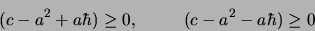 \begin{displaymath}
(c-a^2+a\hbar)\geq 0, \hbox{\hspace{1 cm}} (c-a^2-a\hbar)\geq 0
\end{displaymath}