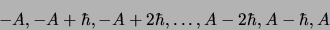 \begin{displaymath}
-A, -A+\hbar, -A+2\hbar, \ldots, A-2\hbar, A-\hbar, A
\end{displaymath}