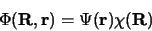 \begin{displaymath}
\Phi ({\bf R},{\bf r}) = \Psi ({\bf r})\chi ({\bf R})
\end{displaymath}