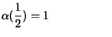 $\displaystyle \alpha(\frac{1}{2}) = 1 \mbox{\hspace*{2cm}}$