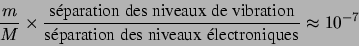 \begin{displaymath}{m\over M}\times {\mbox{\rm sparation des niveaux de vibrati...
...box{\rm sparation des niveaux lectroniques}} \approx 10^{-7} \end{displaymath}